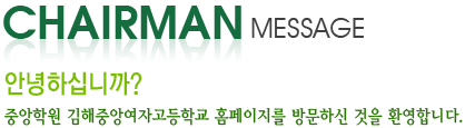 chairman MESSAGE 안녕하십니까? 중앙학원 김해중앙여자고등학교 홈페이지를 방문하신 것을 환영합니다.